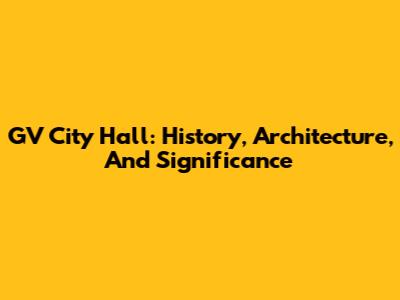 GV City Hall: History, Architecture, And Significance