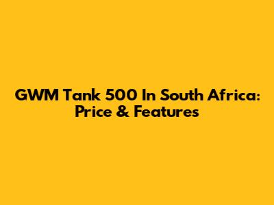 GWM Tank 500 In South Africa: Price & Features