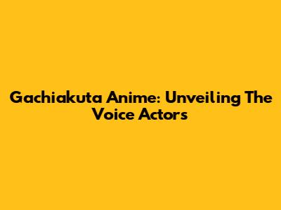Gachiakuta Anime: Unveiling The Voice Actors