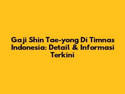 Gaji Shin Tae-yong Di Timnas Indonesia: Detail & Informasi Terkini