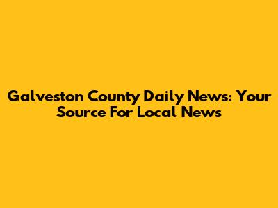 Galveston County Daily News: Your Source For Local News