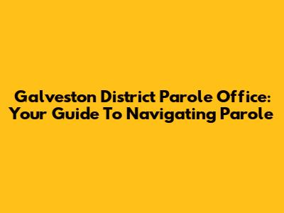Galveston District Parole Office: Your Guide To Navigating Parole