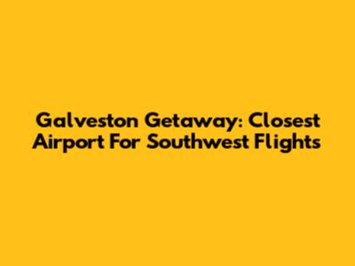 Galveston Getaway: Closest Airport For Southwest Flights