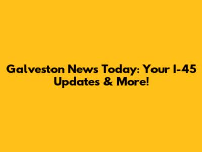 Galveston News Today: Your I-45 Updates & More!