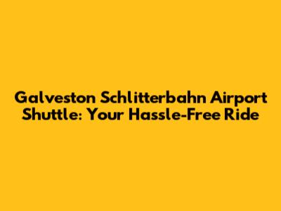 Galveston Schlitterbahn Airport Shuttle: Your Hassle-Free Ride