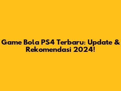 Game Bola PS4 Terbaru: Update & Rekomendasi 2024!