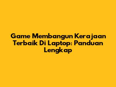 Game Membangun Kerajaan Terbaik Di Laptop: Panduan Lengkap