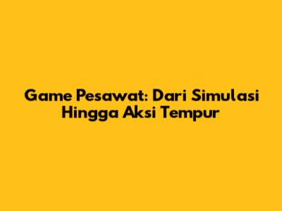 Game Pesawat: Dari Simulasi Hingga Aksi Tempur