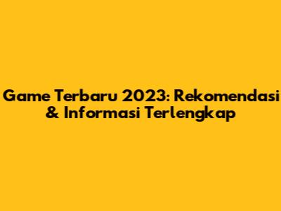 Game Terbaru 2023: Rekomendasi & Informasi Terlengkap