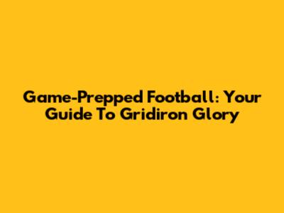 Game-Prepped Football: Your Guide To Gridiron Glory