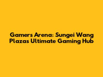 Gamers Arena: Sungei Wang Plaza's Ultimate Gaming Hub