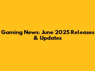 Gaming News: June 2025 Releases & Updates