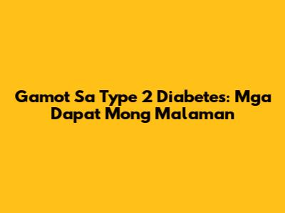 Gamot Sa Type 2 Diabetes: Mga Dapat Mong Malaman