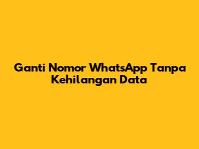 Ganti Nomor WhatsApp Tanpa Kehilangan Data