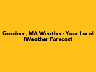 Gardner, MA Weather: Your Local IWeather Forecast