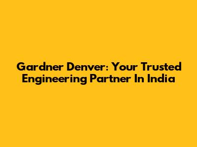 Gardner Denver: Your Trusted Engineering Partner In India