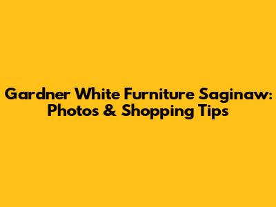 Gardner White Furniture Saginaw: Photos & Shopping Tips