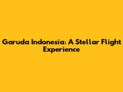 Garuda Indonesia: A Stellar Flight Experience