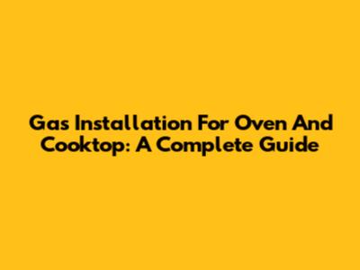 Gas Installation For Oven And Cooktop: A Complete Guide