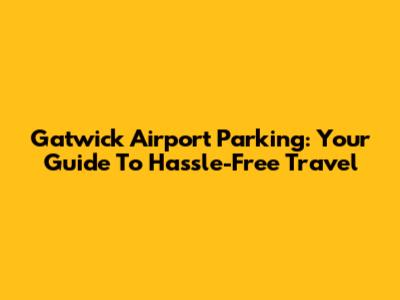 Gatwick Airport Parking: Your Guide To Hassle-Free Travel