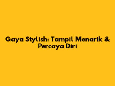 Gaya Stylish: Tampil Menarik & Percaya Diri