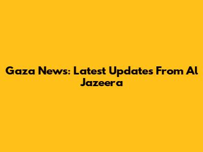 Gaza News: Latest Updates From Al Jazeera