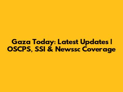 Gaza Today: Latest Updates | OSCPS, SSI & Newssc Coverage