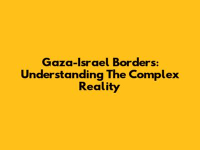 Gaza-Israel Borders: Understanding The Complex Reality