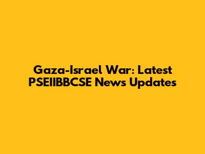 Gaza-Israel War: Latest PSEIIBBCSE News Updates
