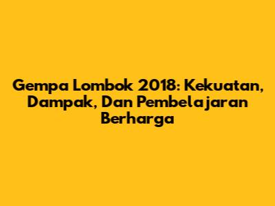 Gempa Lombok 2018: Kekuatan, Dampak, Dan Pembelajaran Berharga