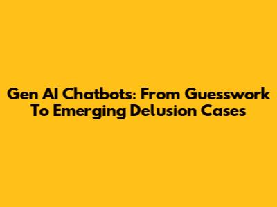 Gen AI Chatbots: From Guesswork To Emerging Delusion Cases