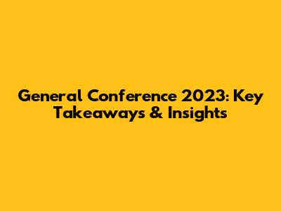 General Conference 2023: Key Takeaways & Insights