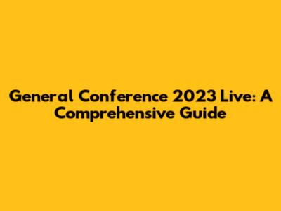 General Conference 2023 Live: A Comprehensive Guide