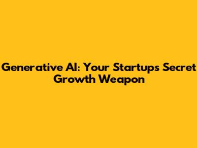 Generative AI: Your Startup's Secret Growth Weapon