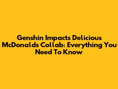 Genshin Impact's Delicious McDonald's Collab: Everything You Need To Know