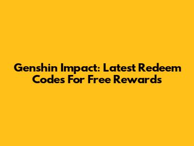 Genshin Impact: Latest Redeem Codes For Free Rewards