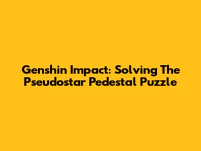 Genshin Impact: Solving The Pseudostar Pedestal Puzzle