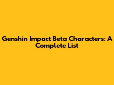 Genshin Impact Beta Characters: A Complete List