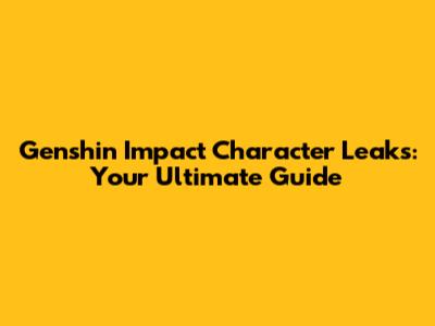 Genshin Impact Character Leaks: Your Ultimate Guide