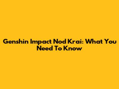 Genshin Impact Nod Krai: What You Need To Know