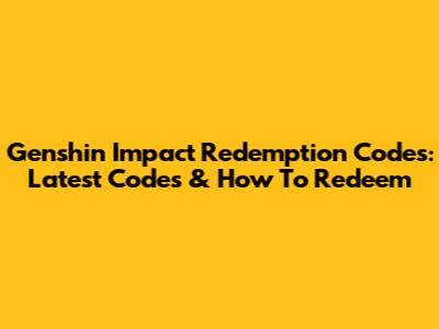 Genshin Impact Redemption Codes: Latest Codes & How To Redeem