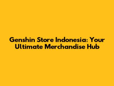 Genshin Store Indonesia: Your Ultimate Merchandise Hub