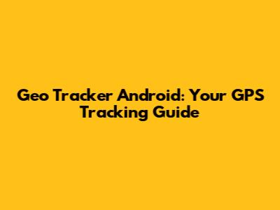 Geo Tracker Android: Your GPS Tracking Guide