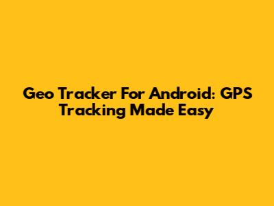 Geo Tracker For Android: GPS Tracking Made Easy