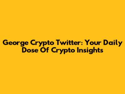 George Crypto Twitter: Your Daily Dose Of Crypto Insights