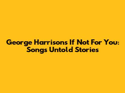 George Harrison's 'If Not For You': Song's Untold Stories