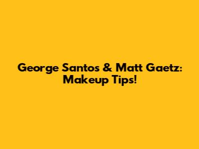 George Santos & Matt Gaetz: Makeup Tips!
