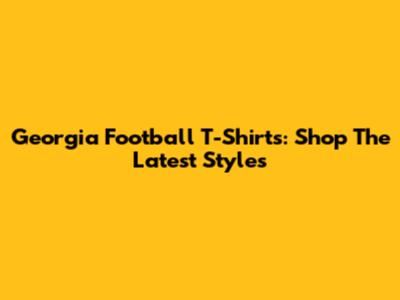 Georgia Football T-Shirts: Shop The Latest Styles