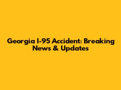 Georgia I-95 Accident: Breaking News & Updates