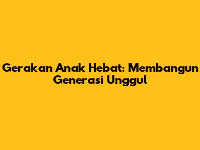 Gerakan Anak Hebat: Membangun Generasi Unggul